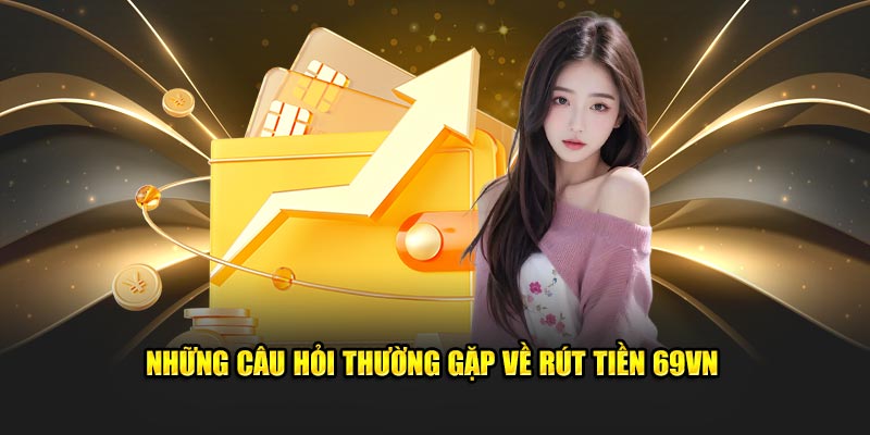 Những câu hỏi thường gặp về rút tiền 69VN