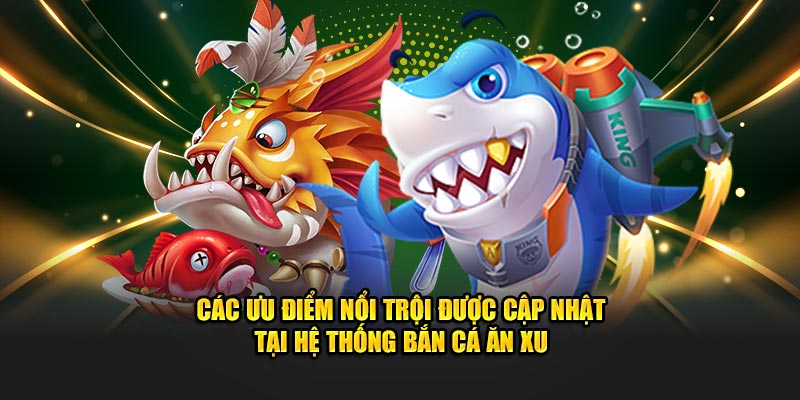Các ưu điểm nổi trội được cập nhật tại hệ thống bắn cá ăn xu
