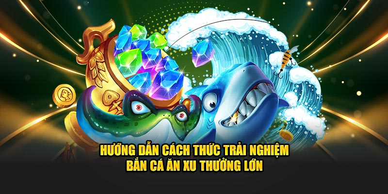 Hướng dẫn cách thức trải nghiệm bắn cá ăn xu thưởng lớn